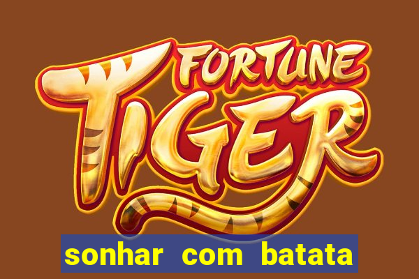 sonhar com batata jogo do bicho